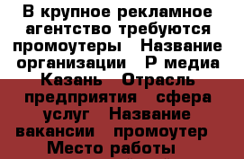 В крупное рекламное агентство требуются промоутеры › Название организации ­ Р-медиа Казань › Отрасль предприятия ­ сфера услуг › Название вакансии ­ промоутер › Место работы ­ московский район › Подчинение ­ руководитель › Минимальный оклад ­ 10 000 › Максимальный оклад ­ 50 000 › Возраст от ­ 14 › Возраст до ­ 60 - Татарстан респ., Казань г. Работа » Вакансии   . Татарстан респ.